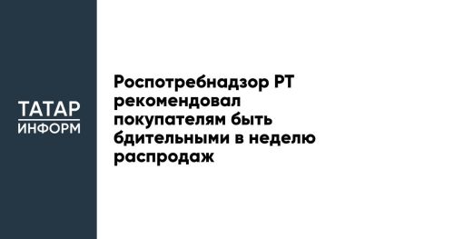 Роспотребнадзор Республики Татарстан рекомендовал покупателям быть бдительными в неделю распродаж
