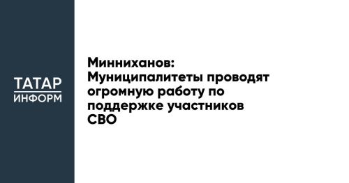 Рустам Минниханов: Муниципалитетами республики проводится большая работа по поддержке участников СВО и их семей