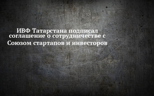 ИВФ Татарстана заключил соглашение о сотрудничестве с Союзом стартапов и инвесторов