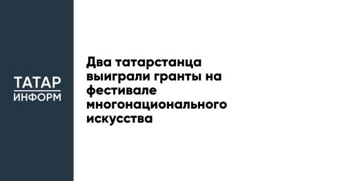 Два татарстанца выиграли гранты на фестивале многонационального искусства