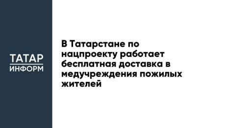 В Татарстане по нацпроекту работает бесплатная доставка в медучреждения пожилых жителей