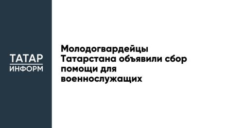 Молодогвардейцы Татарстана объявили сбор помощи для военнослужащих