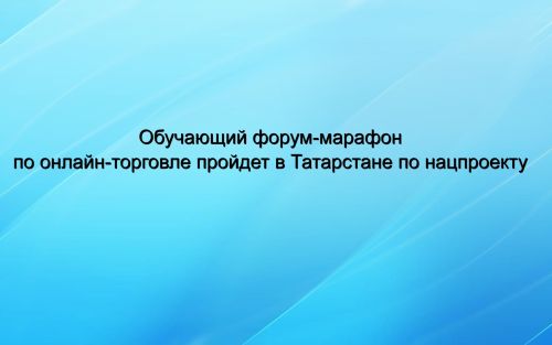 Обучающий форум-марафон по онлайн-торговле пройдет в Татарстане по нацпроекту