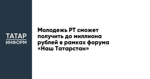 Молодежь РТ сможет получить до миллиона рублей в рамках форума «Наш Татарстан»