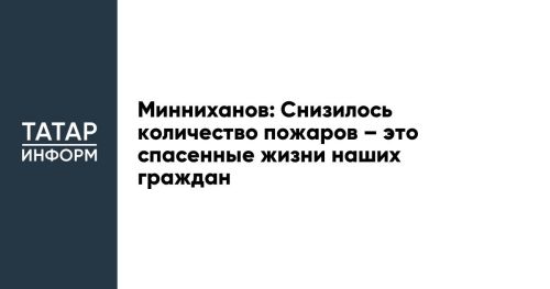 Минниханов: Снизилось количество пожаров – это спасенные жизни наших граждан