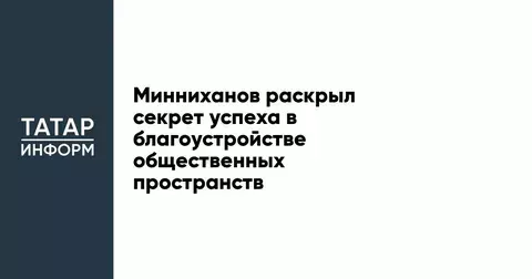 Минниханов раскрыл секрет успеха в благоустройстве общественных пространств