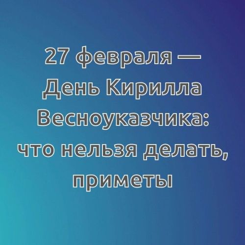 27 февраля — День Кирилла Весноуказчика: что нельзя делать, приметы