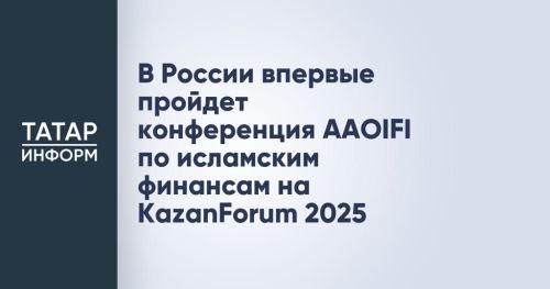 В России впервые пройдет конференция AAOIFI по исламским финансам на KazanForum 2025