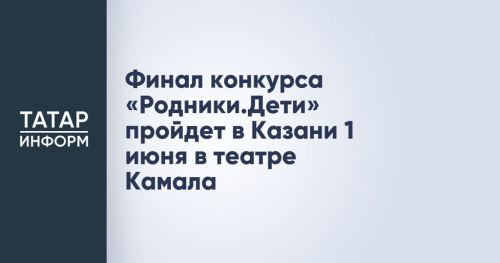 Финал конкурса «Родники.Дети» пройдет в Казани 1 июня в театре Камала