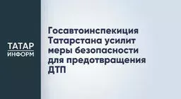 Госавтоинспекция Татарстана усилит меры безопасности для предотвращения ДТП
