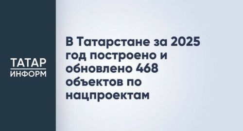 В Татарстане за 2025 год построено и обновлено 468 объектов по нацпроектам