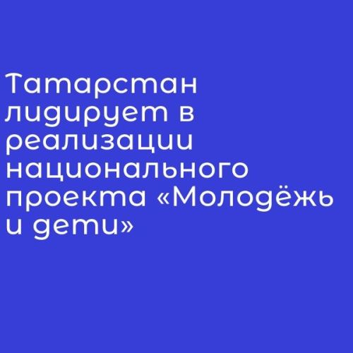 Татарстан лидирует в реализации национального проекта «Молодёжь и дети»