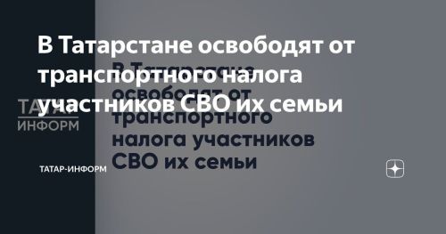 В Татарстане участники СВО и их семьи освобождены от транспортного налога