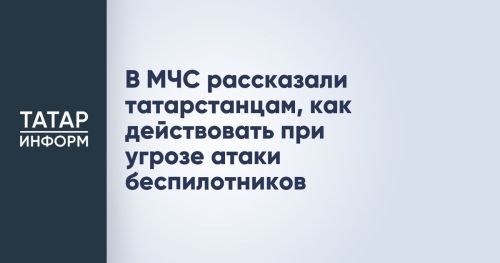 Татарстанцам напомнили, как вести себя при атаке БПЛА