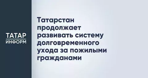 В Татарстане более 6 тысяч человек получают уход в рамках системы долговременного ухода