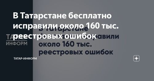 Для татарстанцев бесплатно исправили около 160 тысяч реестровых ошибок