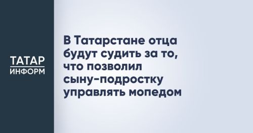 В Татарстане мужчина пойдет под суд за разрешение сыну-подростку водить мопед.