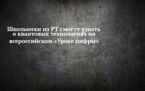 Школьники РТ примут участие во всероссийском «Уроке цифры» по квантовым технологиям