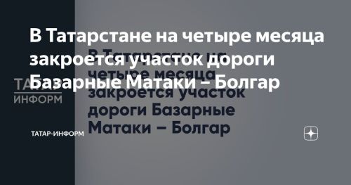 В Татарстане на четыре месяца будет закрыт отрезок трассы Базарные Матаки — Болгар