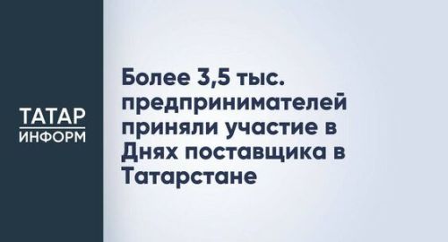 Более 3,5 тыс. предпринимателей приняли участие в Днях поставщика в Татарстане