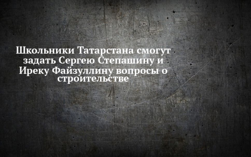 Школьники Татарстана смогут задать вопросы о строительстве Сергею Степашину и Иреку Файзуллину