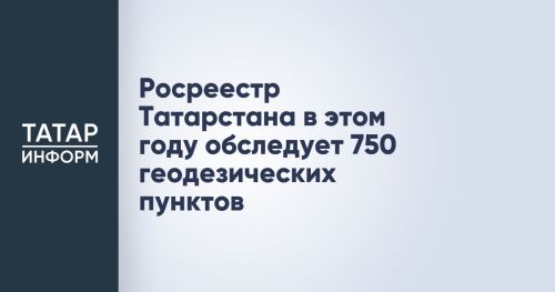 750 геодезических пунктов проверяет Росреестр Татарстана в текущем году