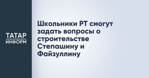 Школьники Татарстана смогут задать вопросы о строительстве Степашину и Файзуллину