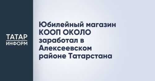Юбилейный магазин КООП ОКОЛО заработал в Алексеевском районе Татарстана