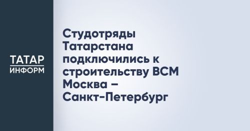 Студотряды Татарстана подключились к строительству ВСМ Москва – Санкт-Петербург
