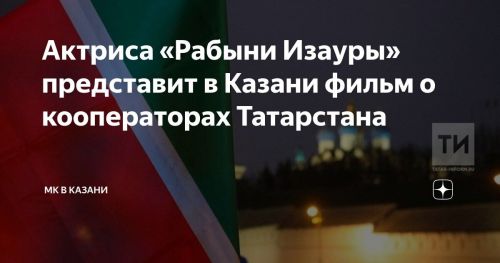 Актриса «Рабыни Изауры» представит в Казани фильм о семьях кооператоров РТ