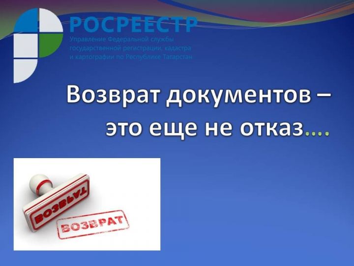 Росреестр Татарстана: возврат документов – это еще не отказ….