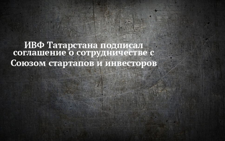 ИВФ Татарстана заключил соглашение о сотрудничестве с Союзом стартапов и инвесторов