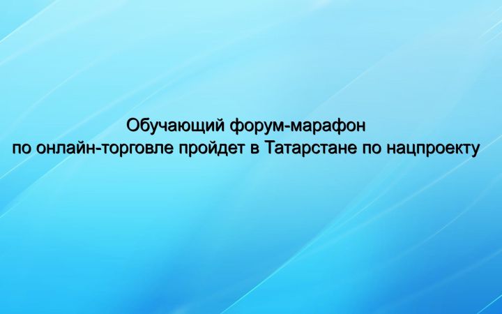 Обучающий форум-марафон по онлайн-торговле пройдет в Татарстане по нацпроекту