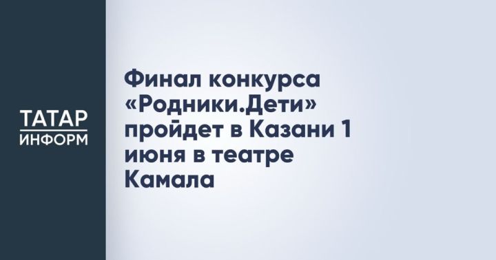 Финал конкурса «Родники.Дети» пройдет в Казани 1 июня в театре Камала