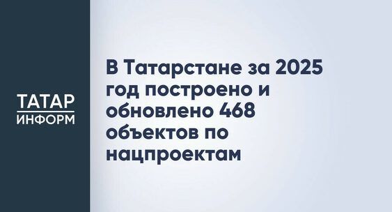 В Татарстане за 2025 год построено и обновлено 468 объектов по нацпроектам