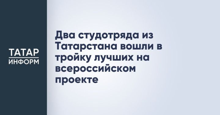 Два студенческих отряда из Татарстана заняли призовые места на всероссийском проекте