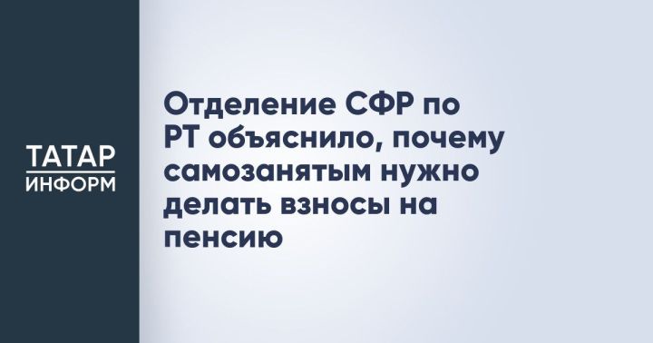 СФР по РТ объяснил самозанятым необходимость пенсионных взносов