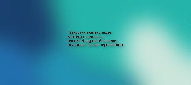 Татарстан активно ищет молодых лидеров — проект «Кадровый резерв» открывает новые перспективы