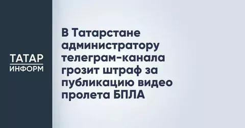 Администратору телеграм-канала в Татарстане грозит штраф за публикацию видео с БПЛА