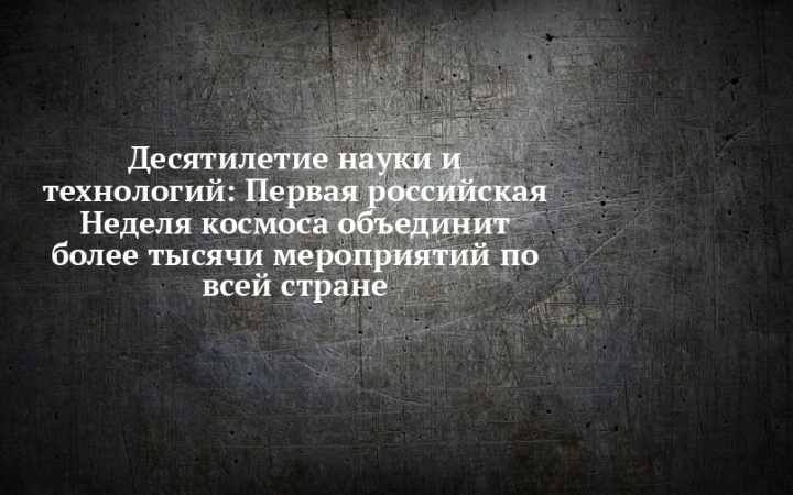 Первая в России Неделя космоса: масштабное событие в рамках Десятилетия науки и технологий