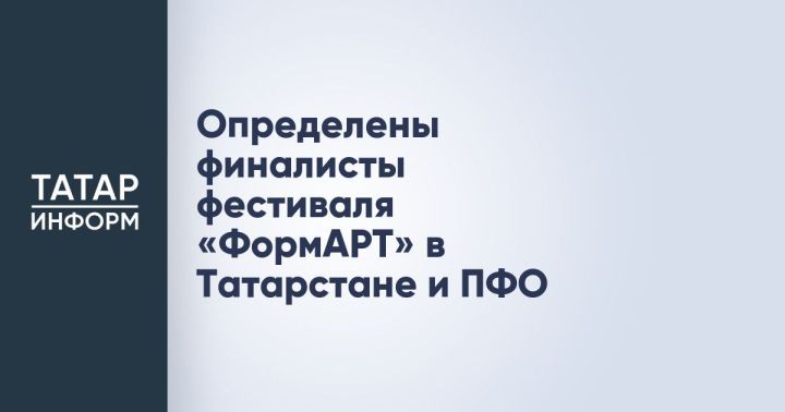 Определены финалисты фестиваля «ФормАРТ» в Татарстане и ПФО