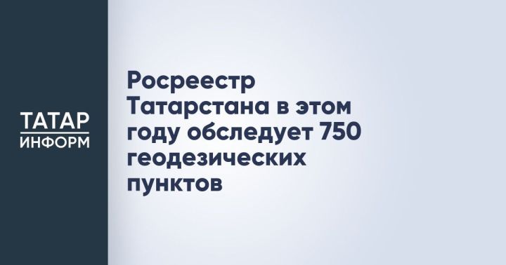 750 геодезических пунктов проверяет Росреестр Татарстана в текущем году