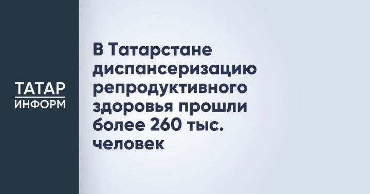 В Татарстане более 260 тысяч человек прошли диспансеризацию репродуктивного здоровья