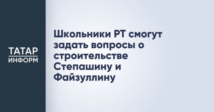 Школьники Татарстана смогут задать вопросы о строительстве Степашину и Файзуллину