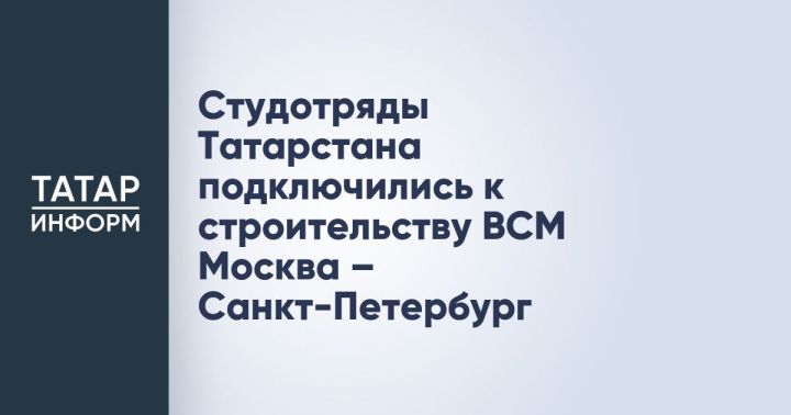 Студотряды Татарстана подключились к строительству ВСМ Москва – Санкт-Петербург