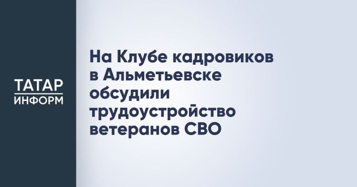 На Клубе кадровиков в Альметьевске обсудили трудоустройство ветеранов СВО