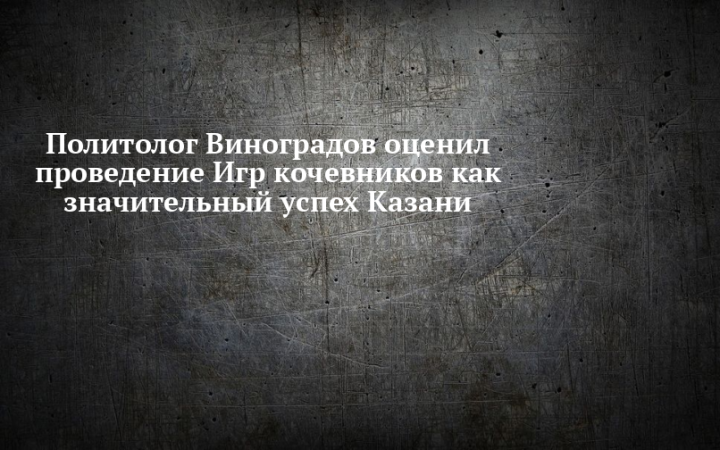 Политолог Виноградов назвал проведение Игр кочевников серьезным успехом Казани