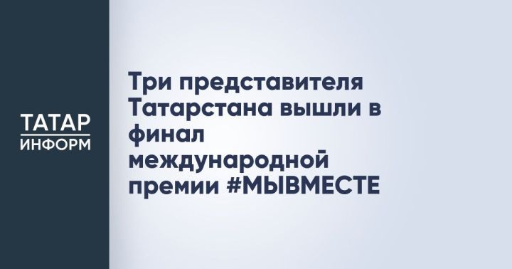 Три представителя Татарстана стали финалистами международной премии #МЫВМЕСТЕ