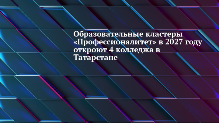 В Татарстане в 2027 году откроют четыре новых кластера «Профессионалитета»
