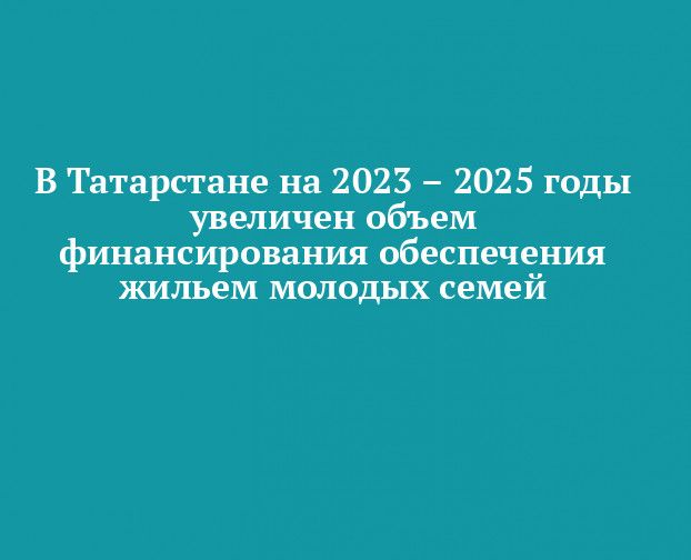 В Татарстане на 2023–2025 годы увеличено финансирование обеспечения жильем молодых семей